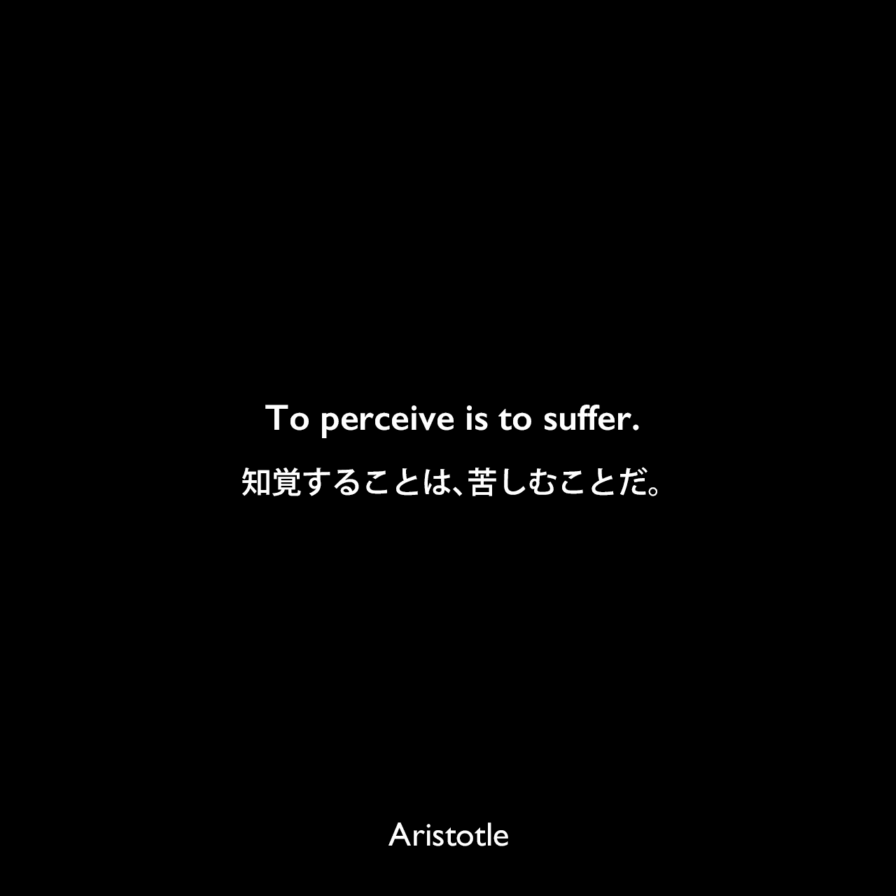 To perceive is to suffer.知覚することは、苦しむことだ。Aristotle