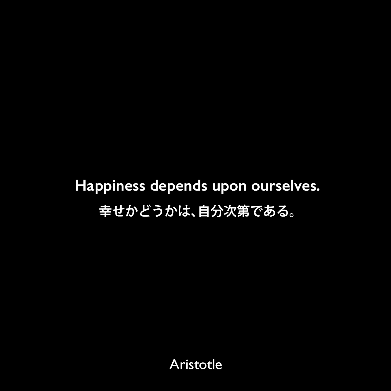 Happiness depends upon ourselves.幸せかどうかは、自分次第である。Aristotle