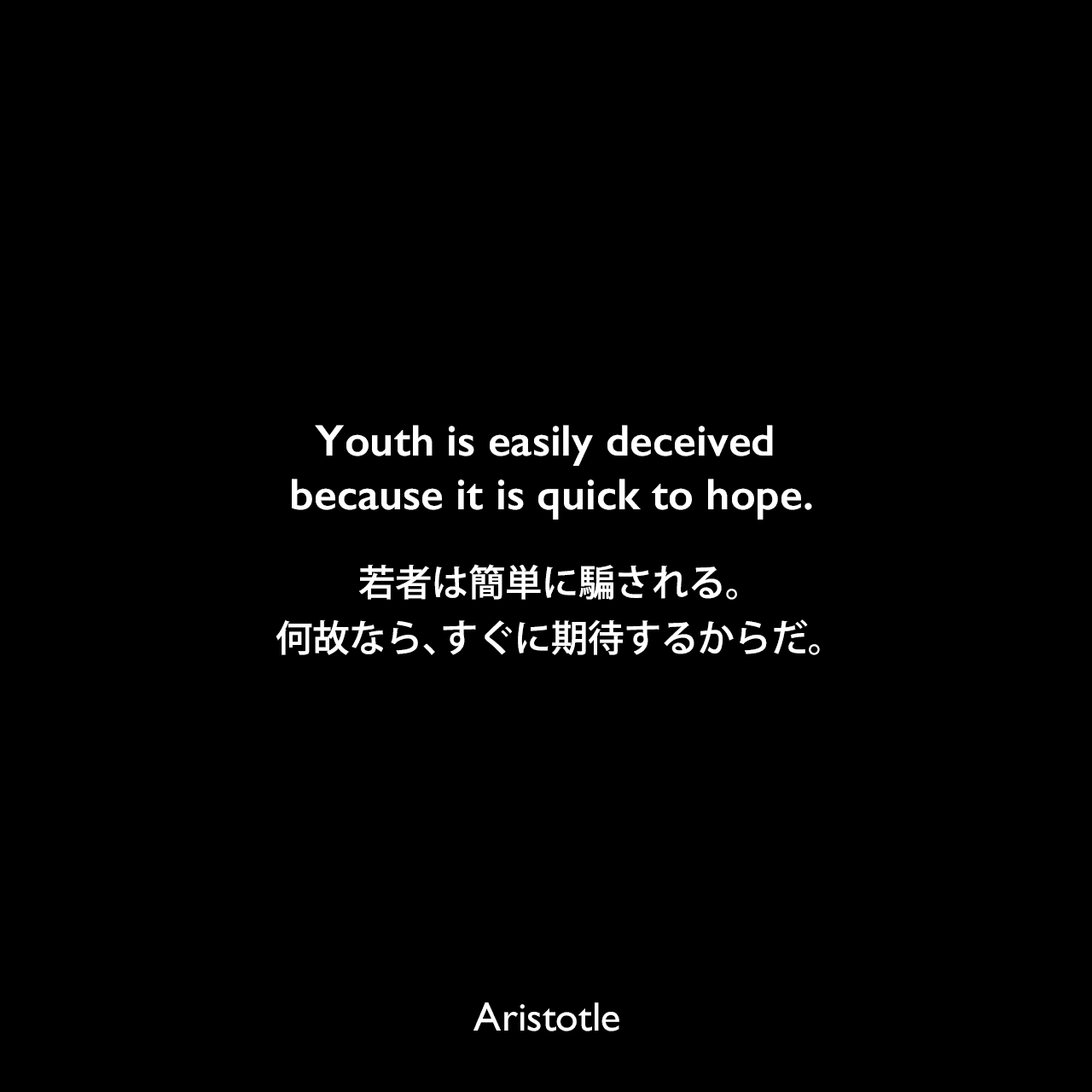 Youth is easily deceived because it is quick to hope.若者は簡単に騙される。何故なら、すぐに期待するからだ。Aristotle