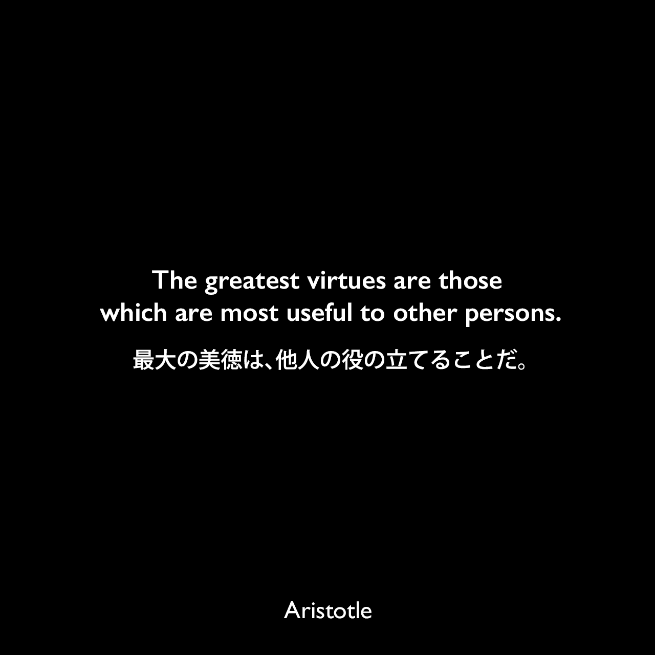 The greatest virtues are those which are most useful to other persons.最大の美徳は、他人の役の立てることだ。Aristotle