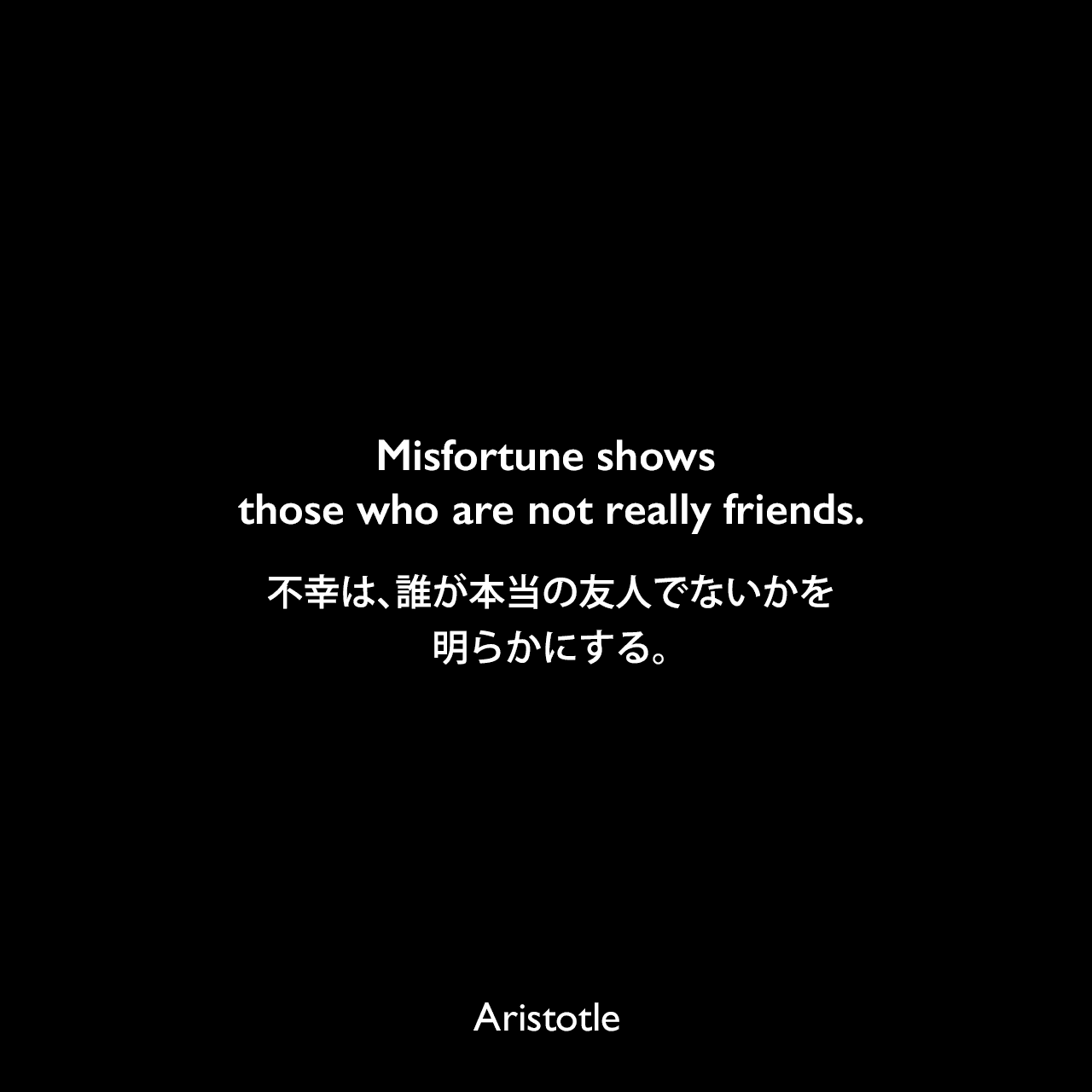 Misfortune shows those who are not really friends.不幸は、誰が本当の友人でないかを明らかにする。- アリストテレスの著書「エウデモス倫理学」よりAristotle