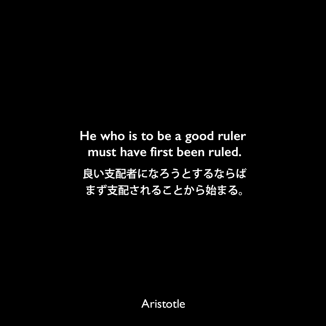 He who is to be a good ruler must have first been ruled.良い支配者になろうとするならば、まず支配されることから始まる。Aristotle