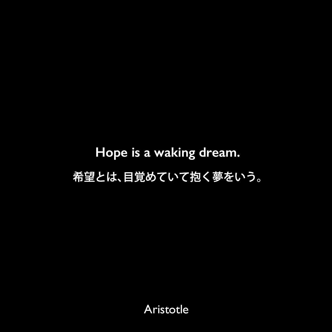 Hope is a waking dream.希望とは、目覚めていて抱く夢をいう。Aristotle