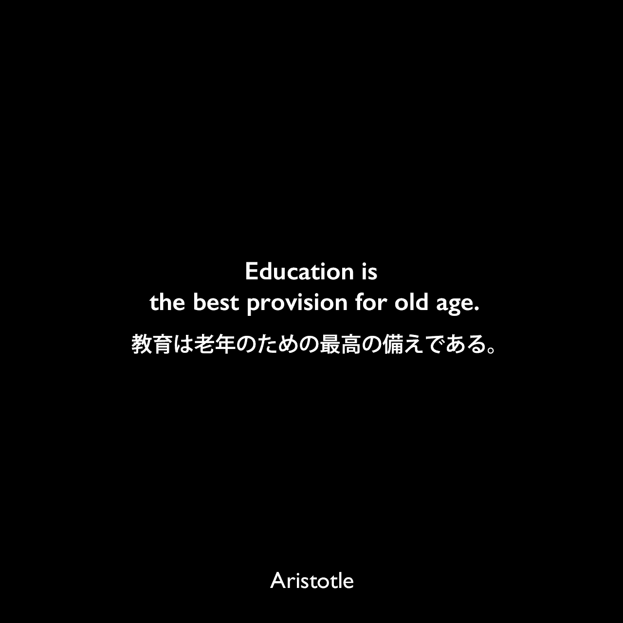 Education is the best provision for old age.教育は老年のための最高の備えである。Aristotle