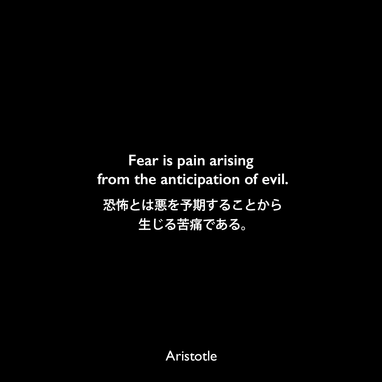 Fear is pain arising from the anticipation of evil.恐怖とは悪を予期することから生じる苦痛である。Aristotle
