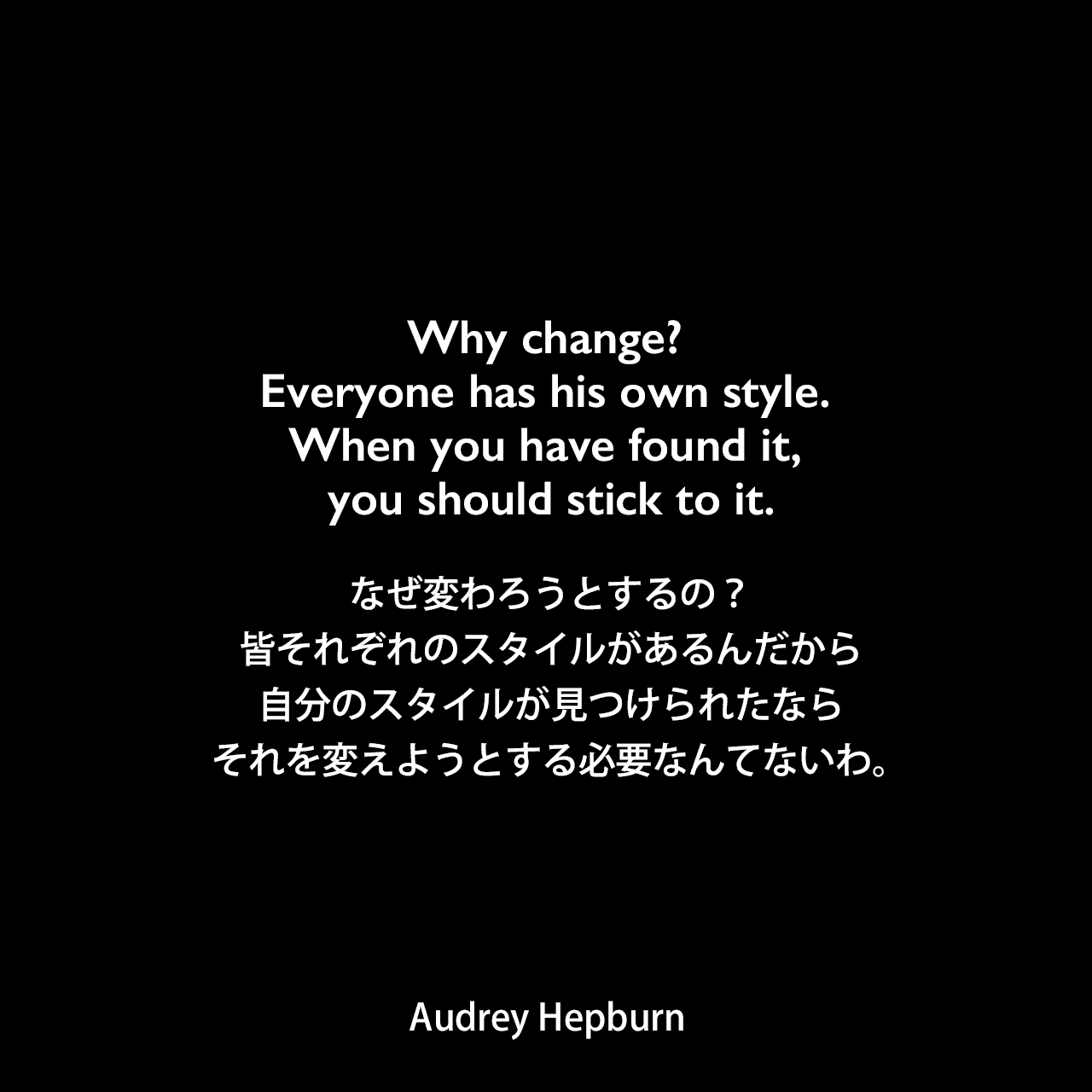 Why change? Everyone has his own style. When you have found it, you should stick to it.なぜ変わろうとするの？皆それぞれのスタイルがあるんだから、自分のスタイルが見つけられたなら、それを変えようとする必要なんてないわ。