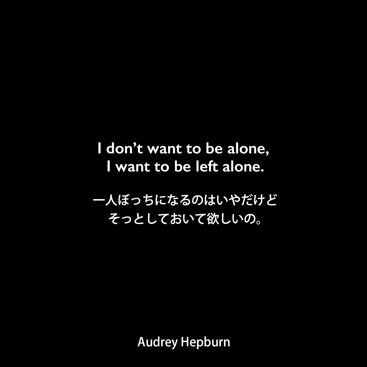 I don’t want to be alone, I want to be left alone.一人ぼっちになるのはいやだけど、そっとしておいて欲しいの。Audrey Hepburn