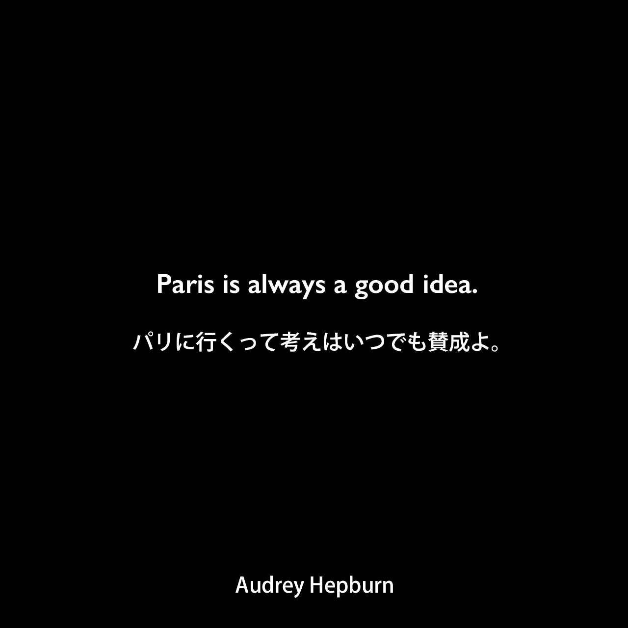 Paris is always a good idea.パリに行くって考えはいつでも賛成よ。Audrey Hepburn