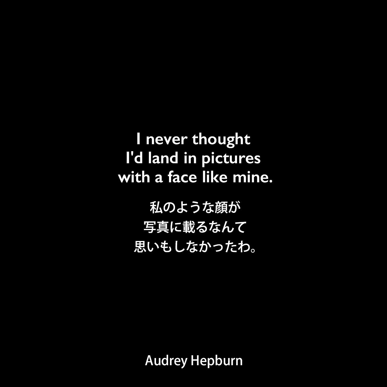 I never thought I'd land in pictures with a face like mine.私のような顔が写真に載るなんて思いもしなかったわ。Audrey Hepburn