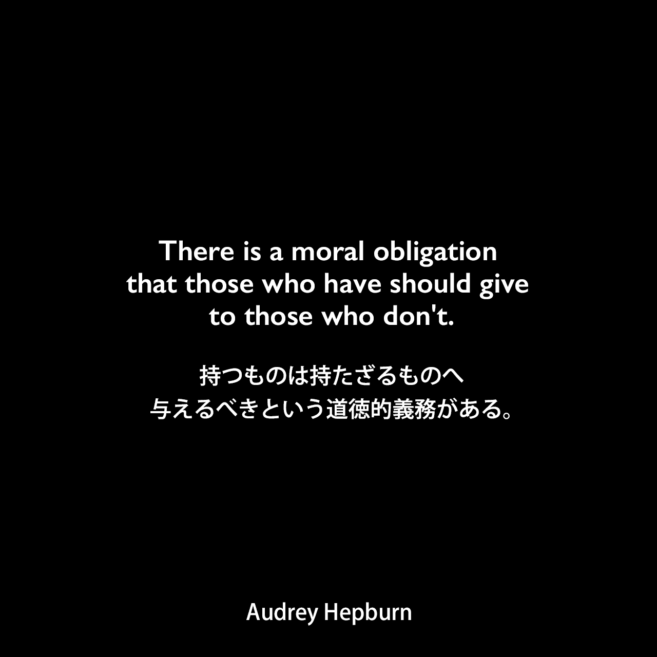 There is a moral obligation that those who have should give to those who don't.持つものは持たざるものへ与えるべきという道徳的義務がある。Audrey Hepburn