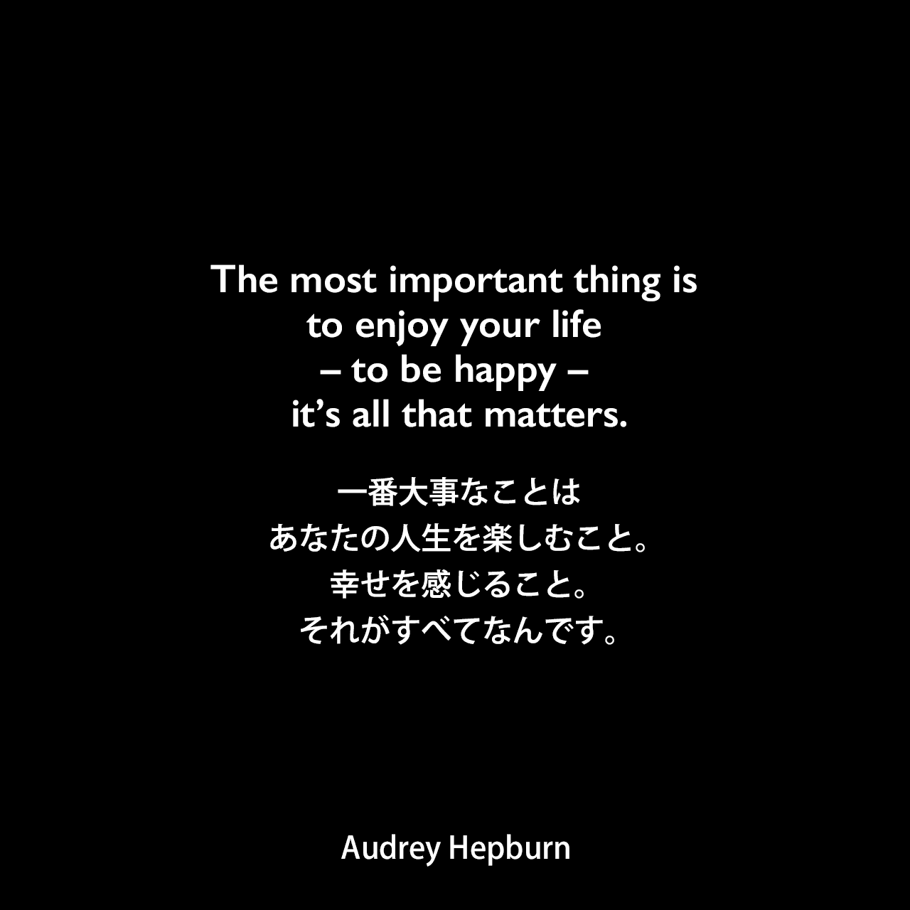 The most important thing is to enjoy your life – to be happy – it’s all that matters.一番大事なことは、あなたの人生を楽しむこと。幸せを感じること。それがすべてなんです。Audrey Hepburn