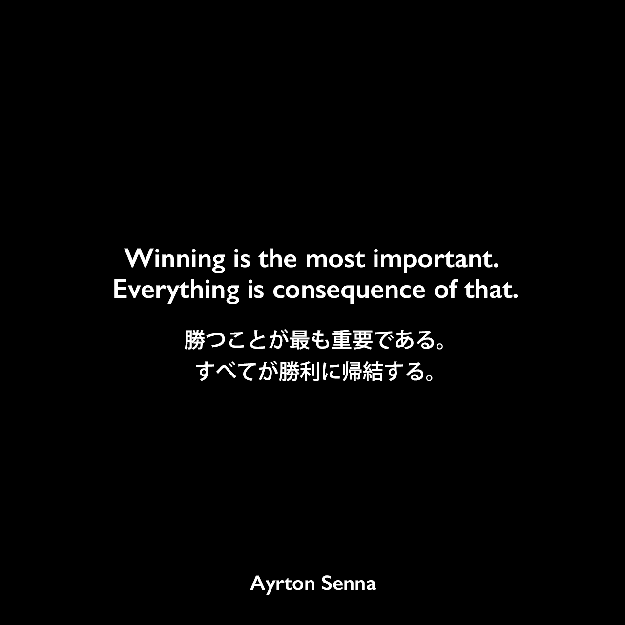 Winning is the most important. Everything is consequence of that.勝つことが最も重要である。すべてが勝利に帰結する。