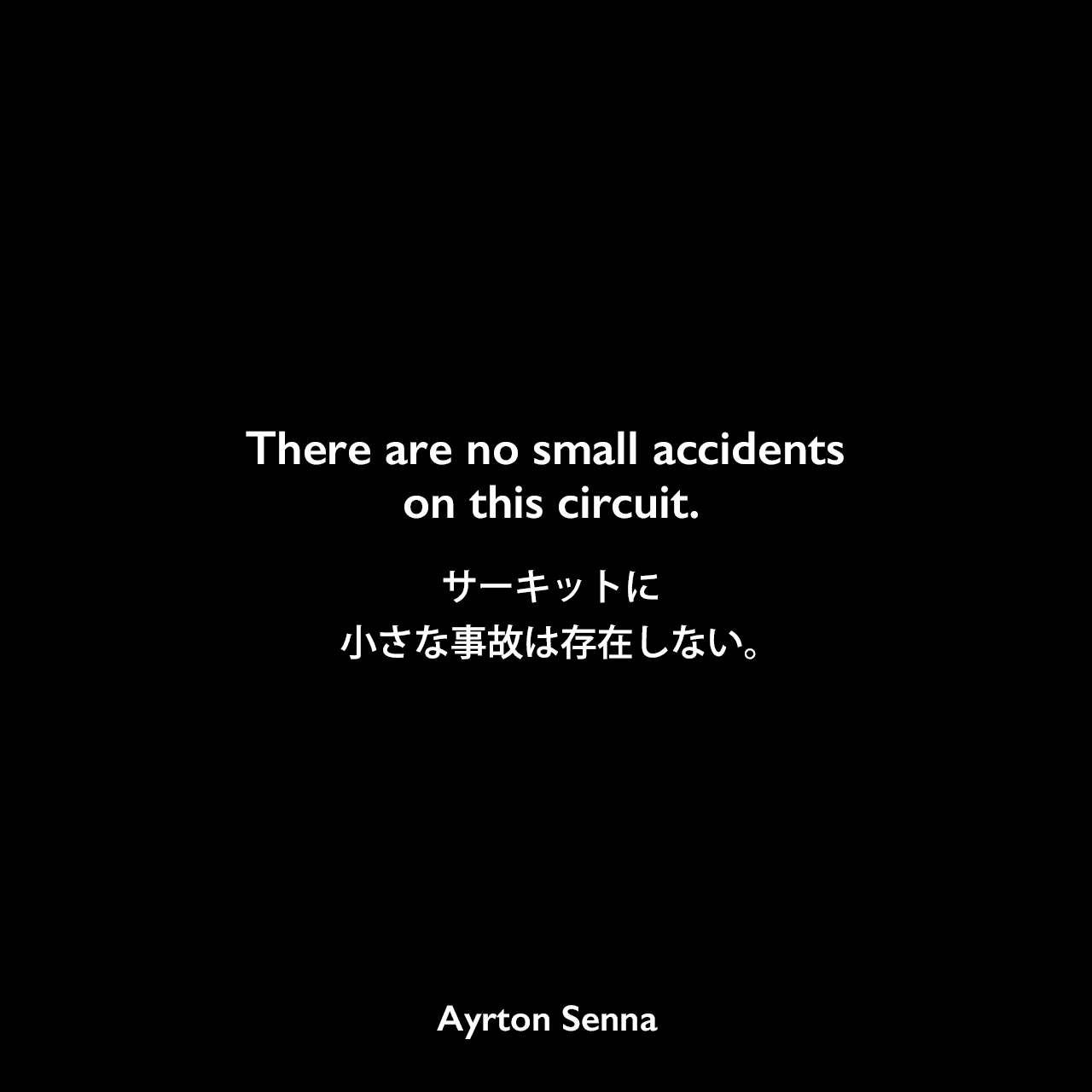 There are no small accidents on this circuit.サーキットに小さな事故は存在しない。Ayrton Senna