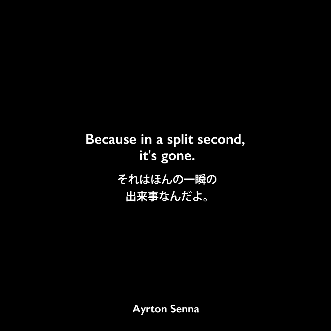 Because in a split second, it's gone.それはほんの一瞬の出来事なんだよ。Ayrton Senna