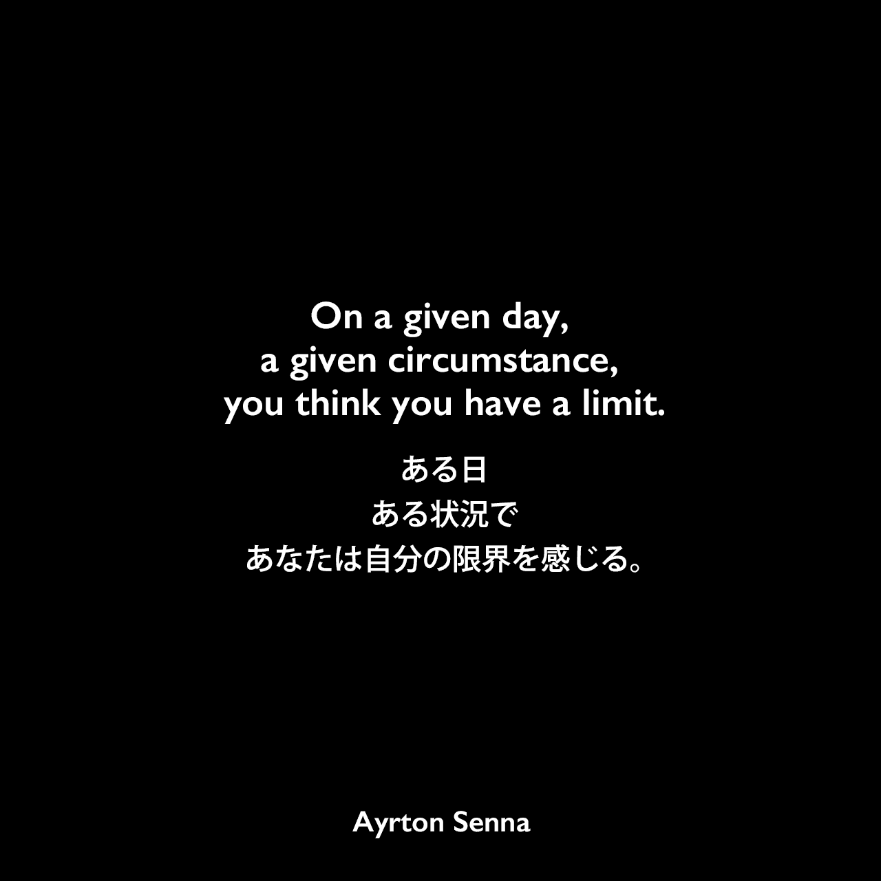On a given day, a given circumstance, you think you have a limit.ある日、ある状況で、あなたは自分の限界を感じる。Ayrton Senna