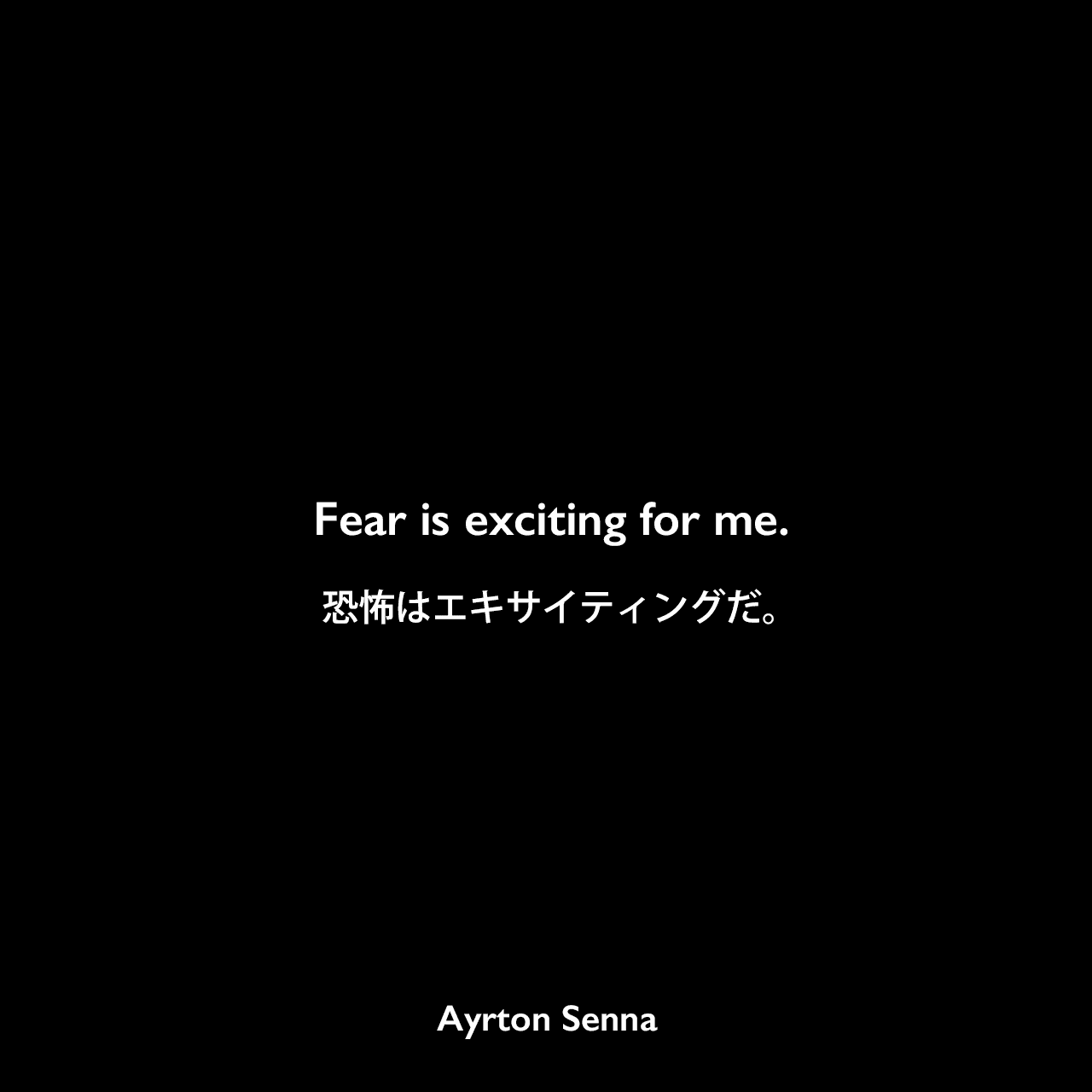 Fear is exciting for me.恐怖はエキサイティングだ。Ayrton Senna