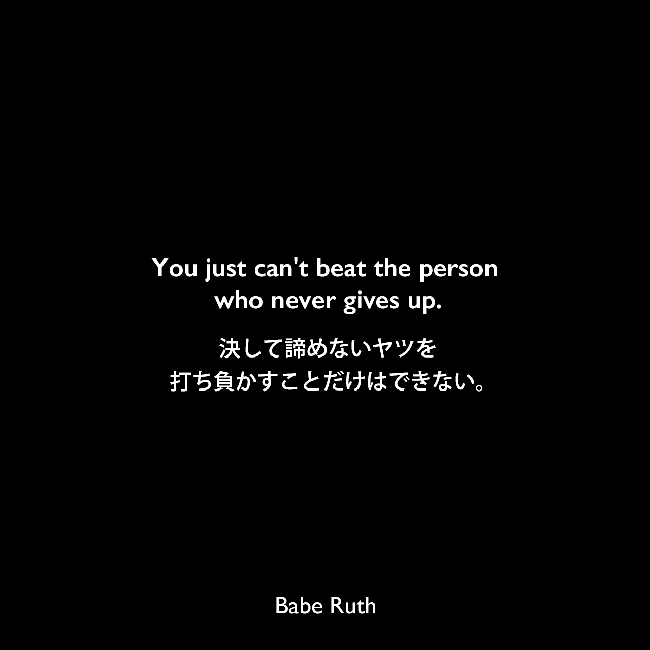 You just can't beat the person who never gives up.決して諦めないヤツを打ち負かすことだけはできない。