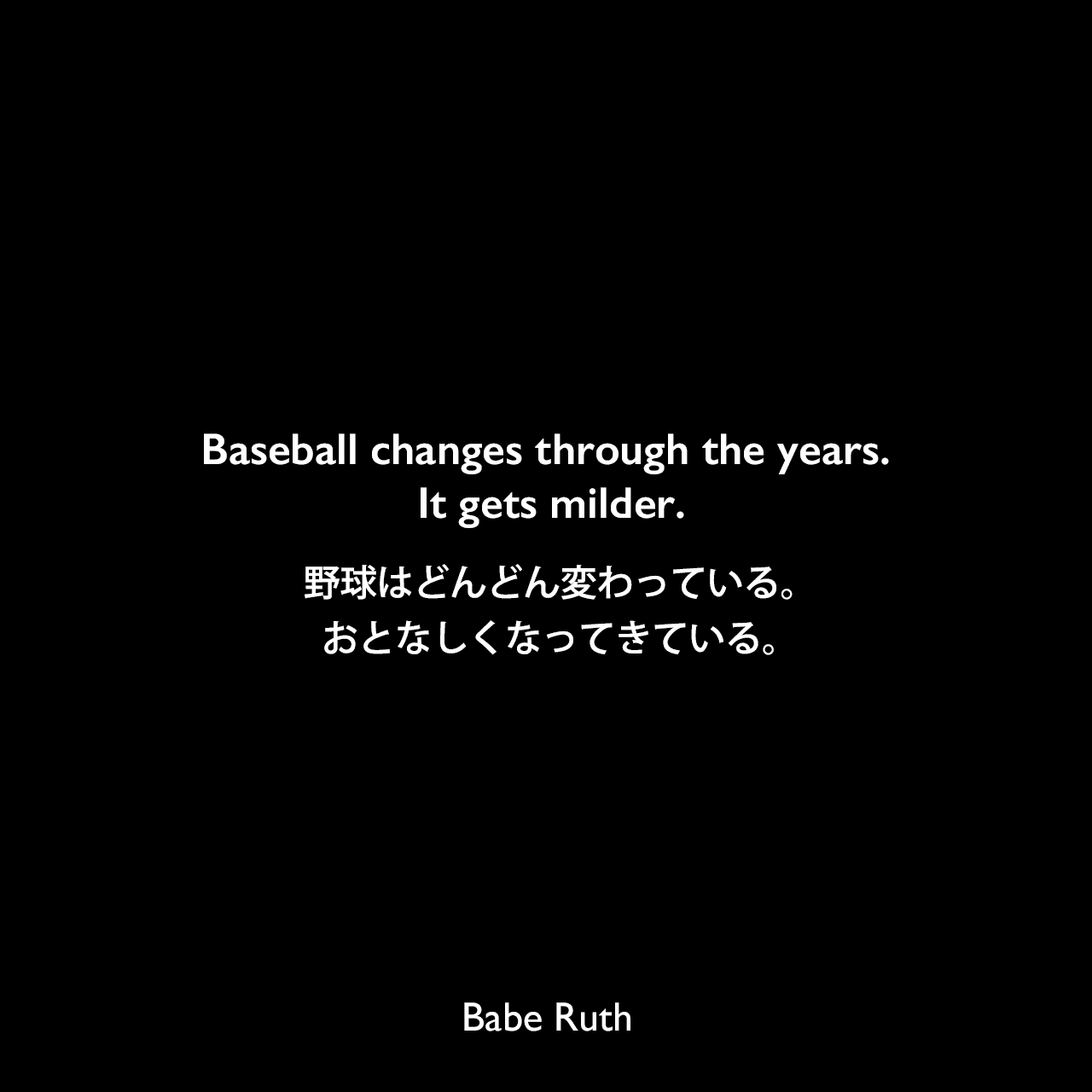 Baseball changes through the years. It gets milder.野球はどんどん変わっている。おとなしくなってきている。Babe Ruth