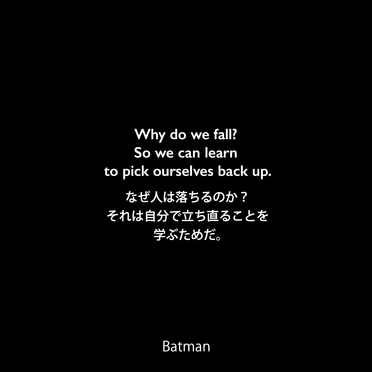 Why do we fall? So we can learn to pick ourselves back up.なぜ人は落ちるのか？それは自分で立ち直ることを学ぶためだ。（ブルースの父トーマスの言葉）- Alfred 