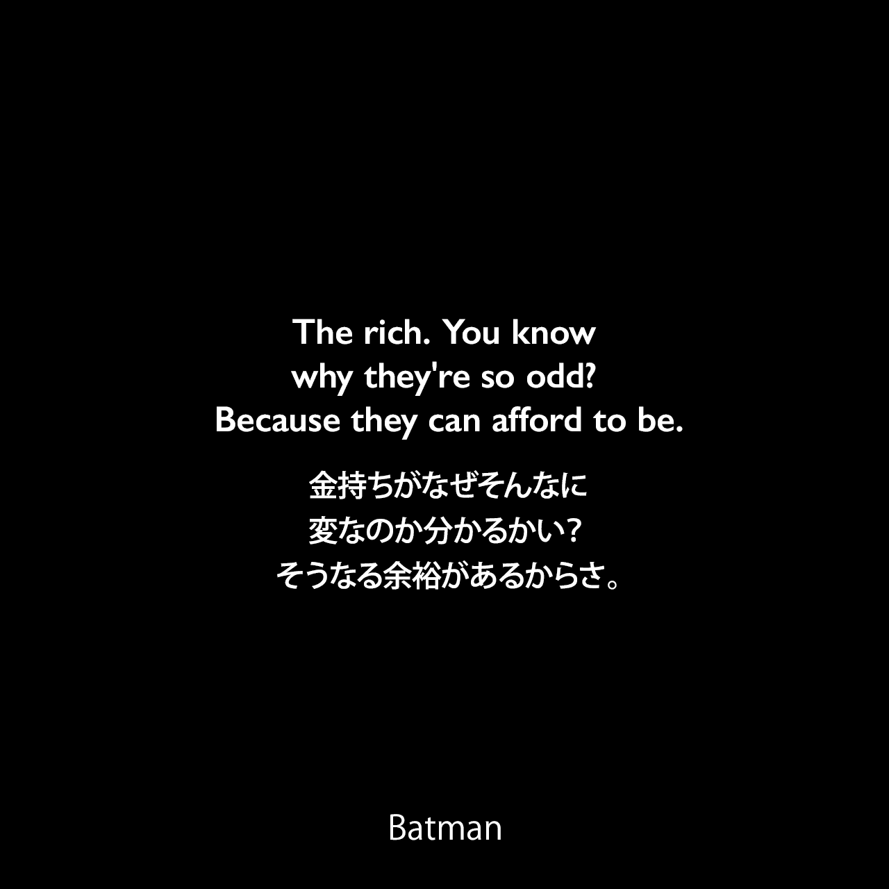 The rich. You know why they're so odd? Because they can afford to be.金持ちがなぜそんなに変なのか分かるかい？そうなる余裕があるからさ。- Alexander Knox 
