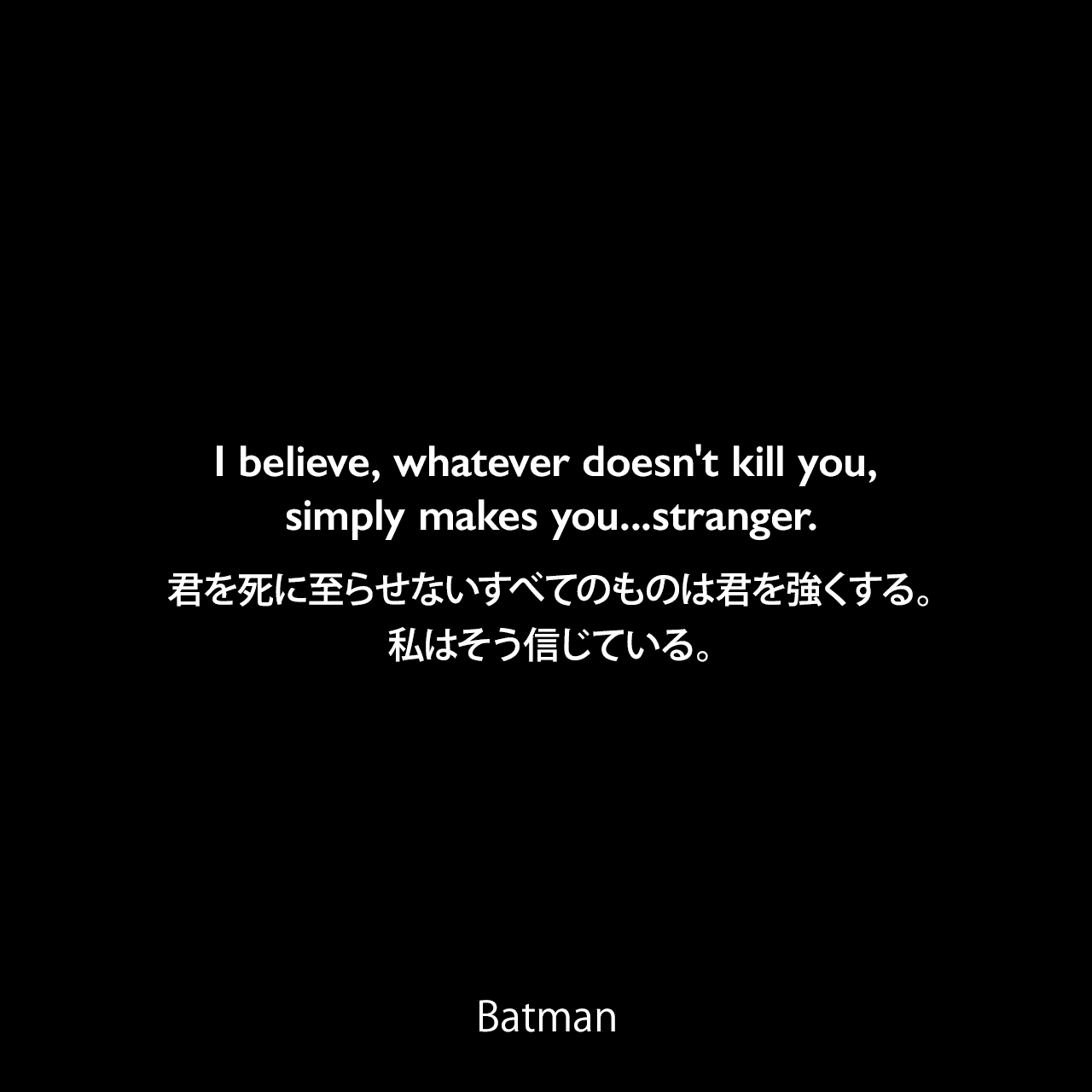 I believe, whatever doesn't kill you, simply makes you...stranger.君を死に至らせないすべてのものは君を強くする。私はそう信じている。- Jorker 