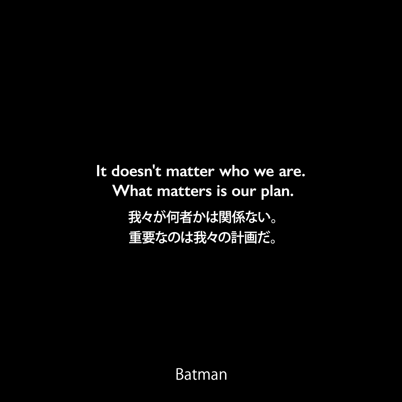 It doesn't matter who we are. What matters is our plan.我々が何者かは関係ない。重要なのは我々の計画だ。- Bane 
