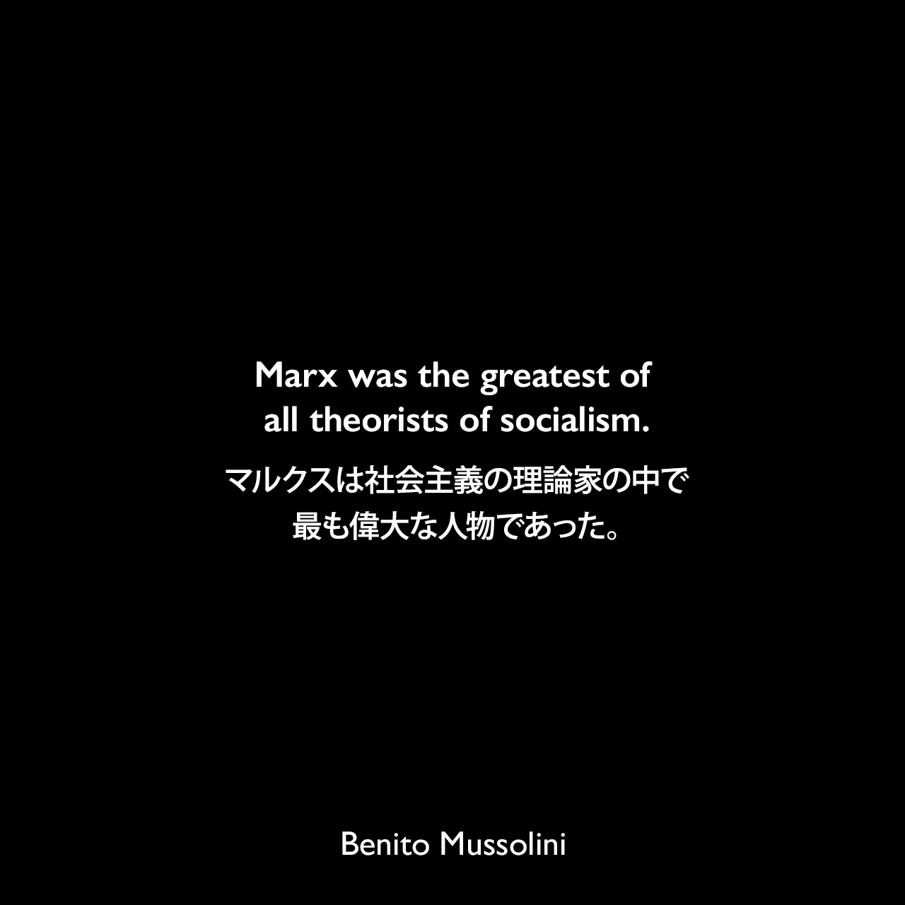 Marx was the greatest of all theorists of socialism.マルクスは社会主義の理論家の中で最も偉大な人物であった。- ムッソリーニによる本「Opera omnia di Benito Mussolini」よりBenito Mussolini