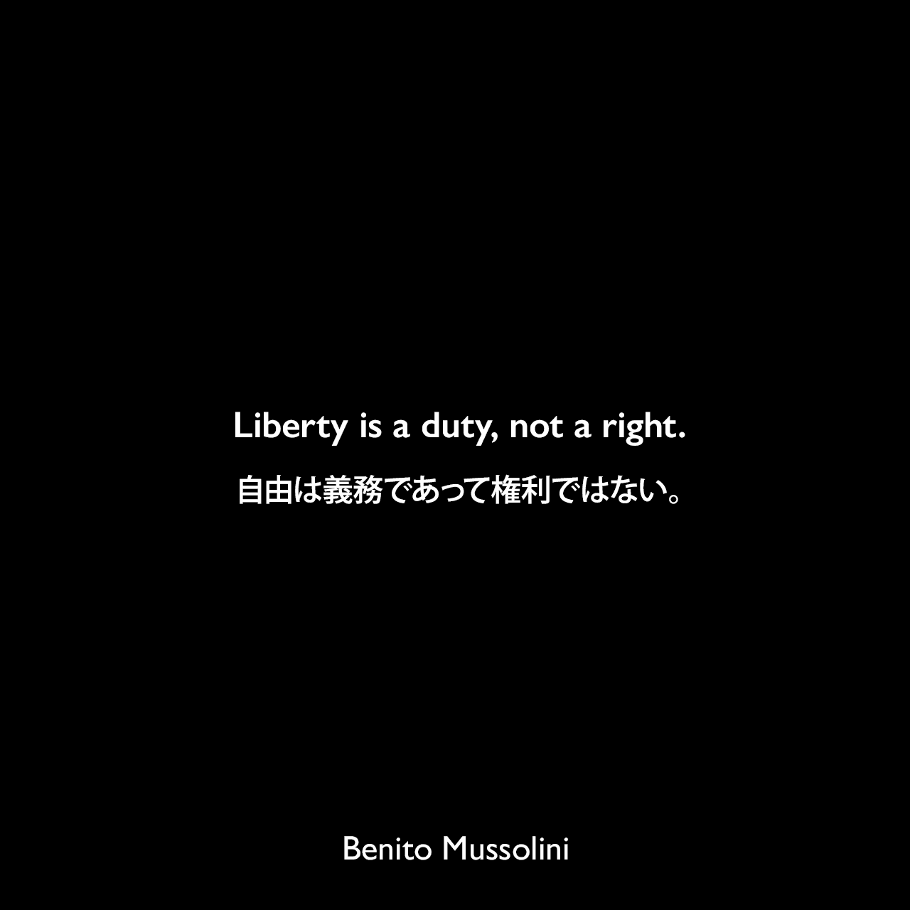 Liberty is a duty, not a right.自由は義務であって権利ではない。- 1924年3月24日のコンバットリーグの5周年記念講演よりBenito Mussolini