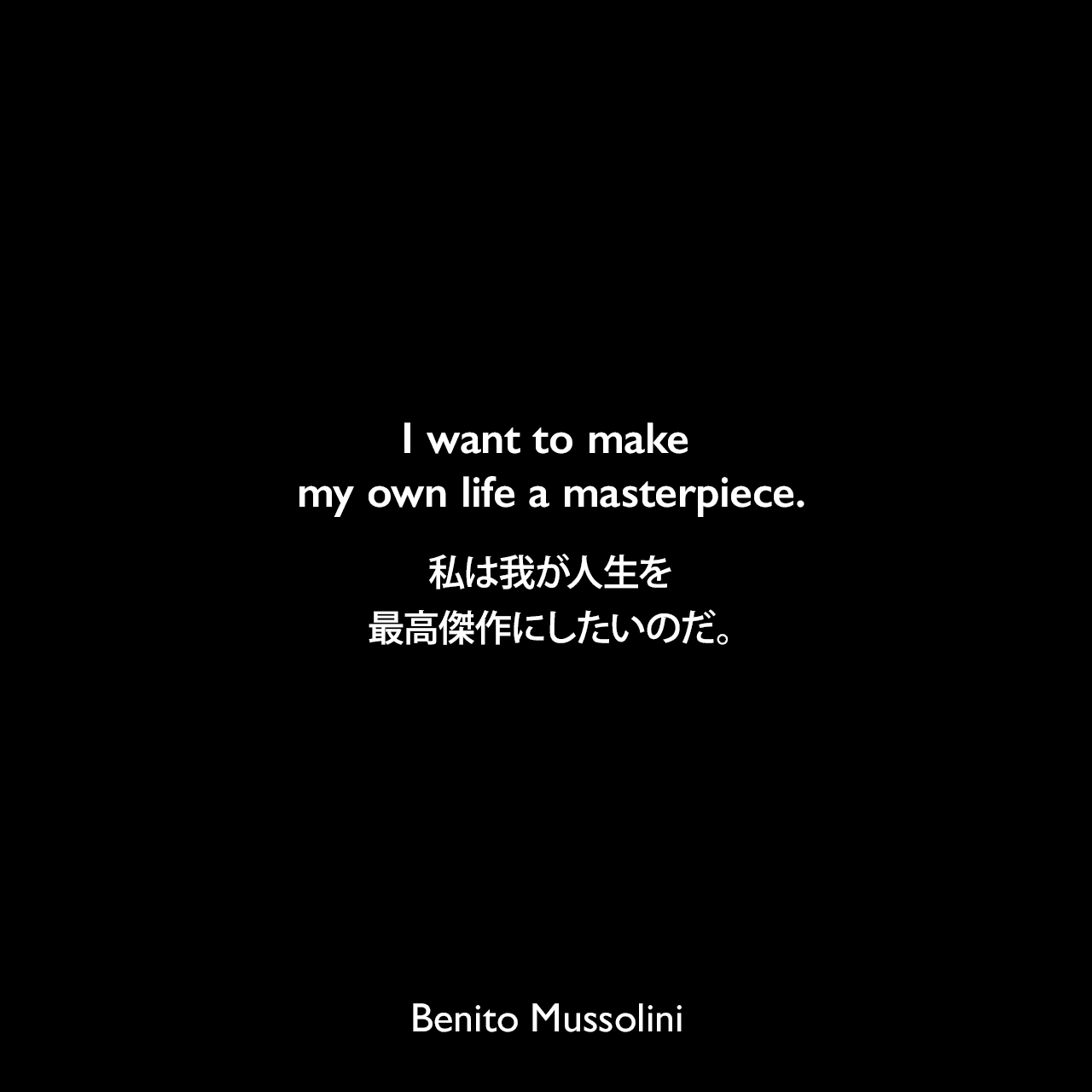 I want to make my own life a masterpiece.私は我が人生を最高傑作にしたいのだ。- 1932年ムッソリーニとのインタビューよりBenito Mussolini