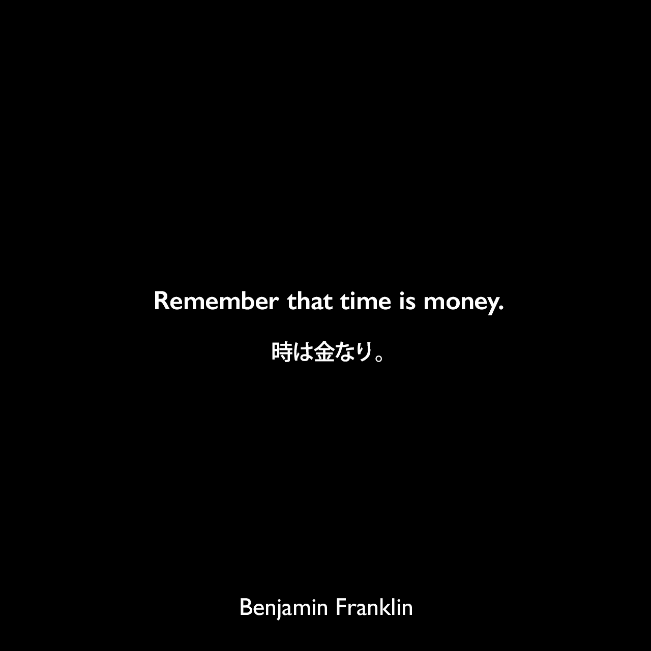Remember that time is money.時は金なり。- ベンジャミン・フランクリンによる本「若き商人への手紙（1748年）」より、マックス・ウェーバー「プロテスタンティズムの倫理と資本主義の精神（1905年）」でも引用Benjamin Franklin
