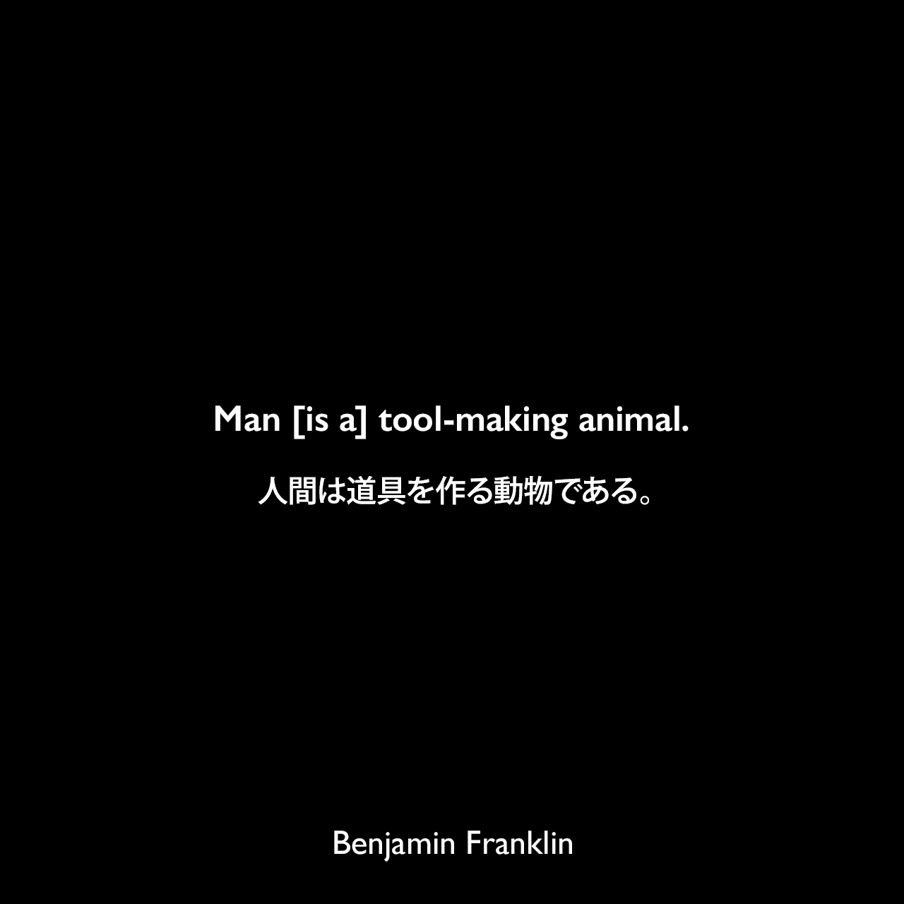 Man [is a] tool-making animal.人間は道具を作る動物である。- ジェイムズ・ボズウェルによる本「Life of Samuel Johnson（1791年）」よりBenjamin Franklin