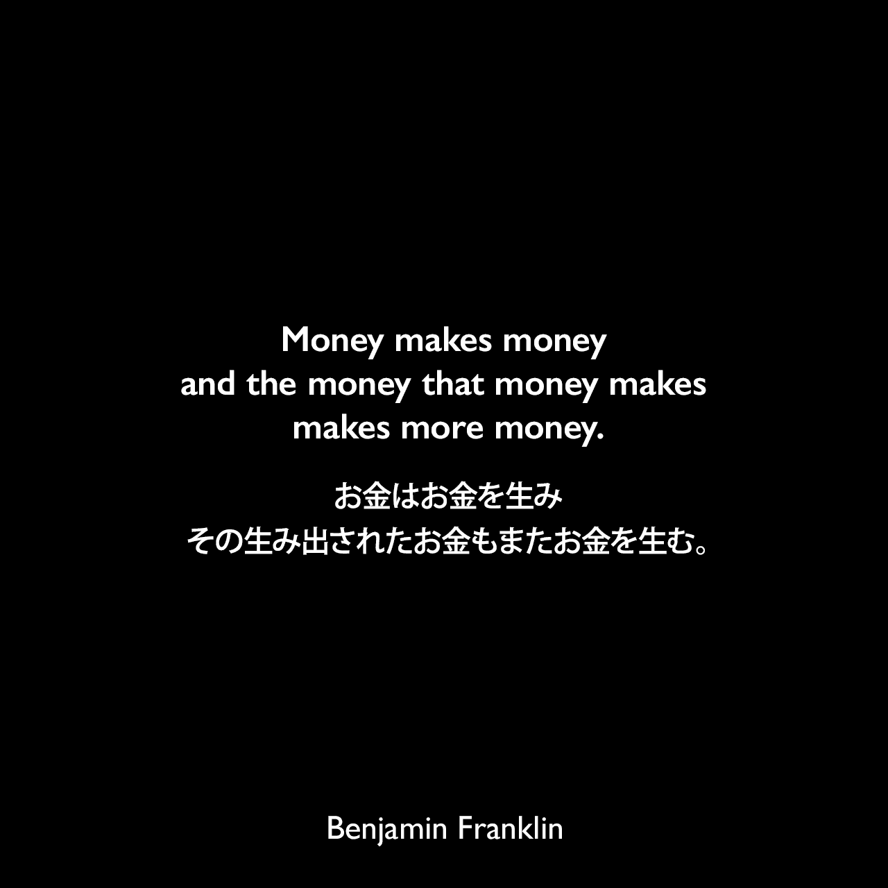 Money makes money and the money that money makes makes more money.お金はお金を生み、その生み出されたお金もまたお金を生む。Benjamin Franklin