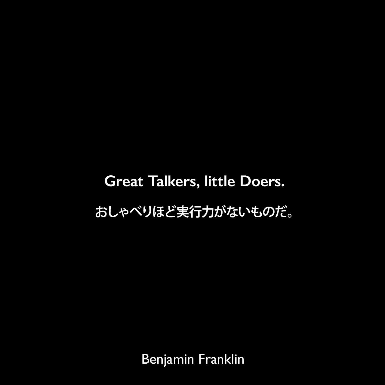 Great Talkers, little Doers.おしゃべりほど実行力がないものだ。Benjamin Franklin