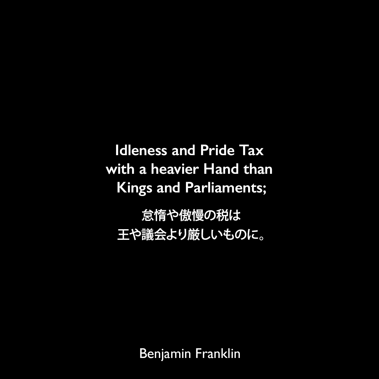 Idleness and Pride Tax with a heavier Hand than Kings and Parliaments;怠惰や傲慢の税は王や議会より厳しいものに。- 1765年7月11日 ベンジャミン・フランクリンが秘書チャールズ・トムソンに宛てた手紙よりBenjamin Franklin