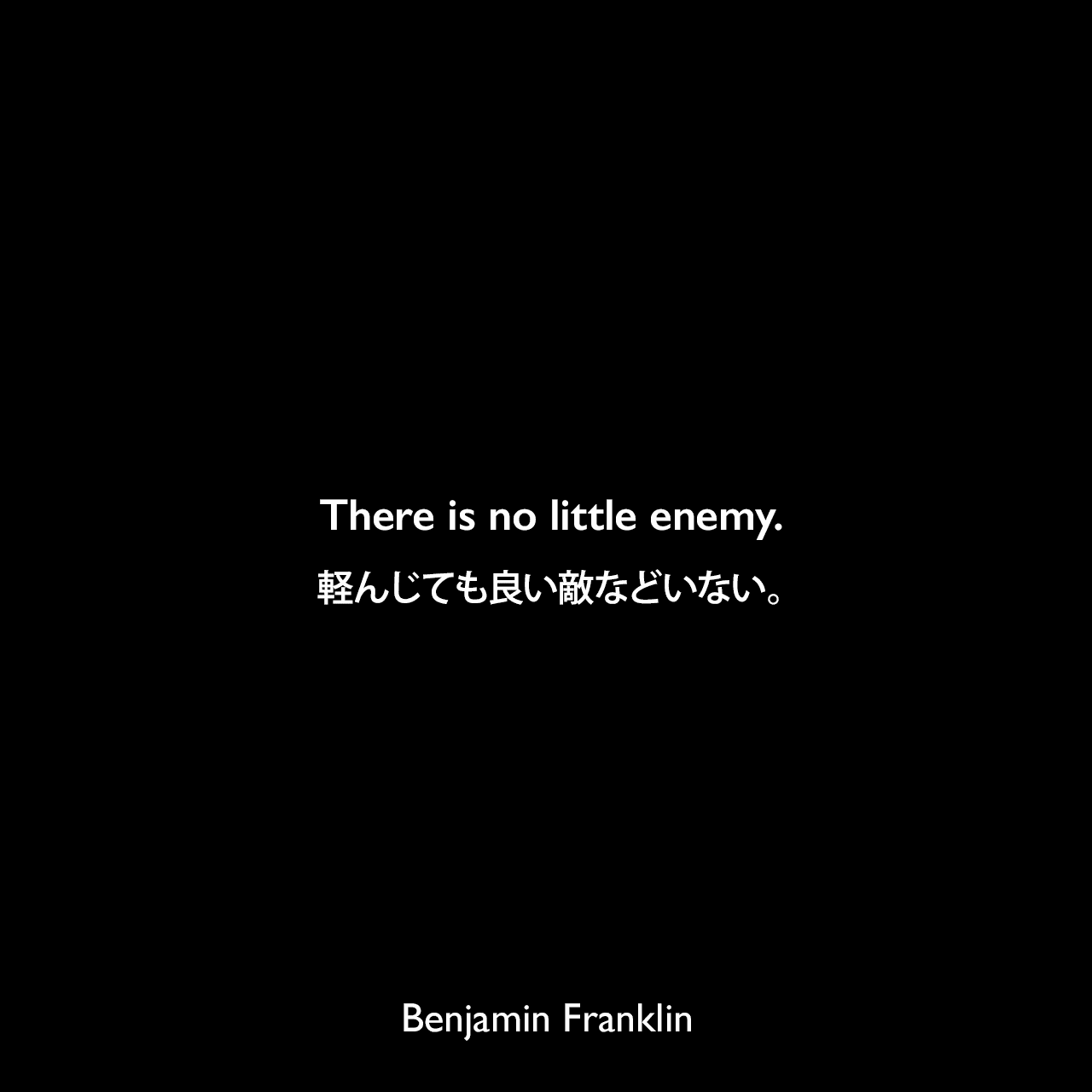 There is no little enemy.軽んじても良い敵などいない。Benjamin Franklin