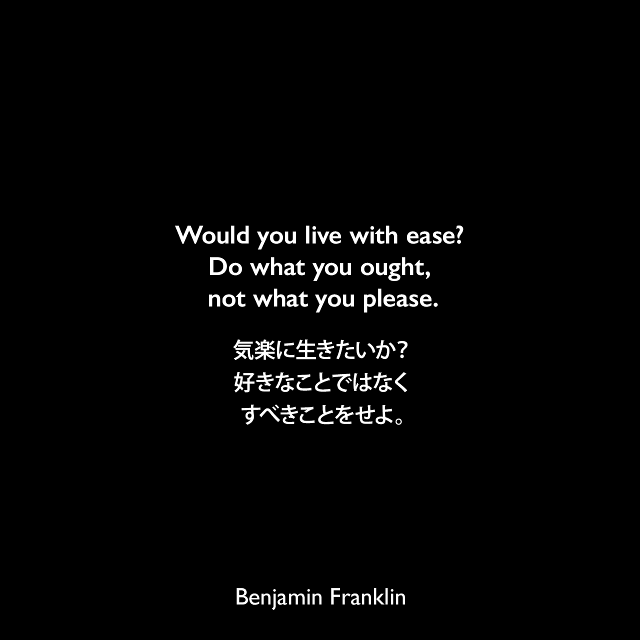Would you live with ease? Do what you ought, not what you please.気楽に生きたいか？好きなことではなくすべきことをせよ。Benjamin Franklin