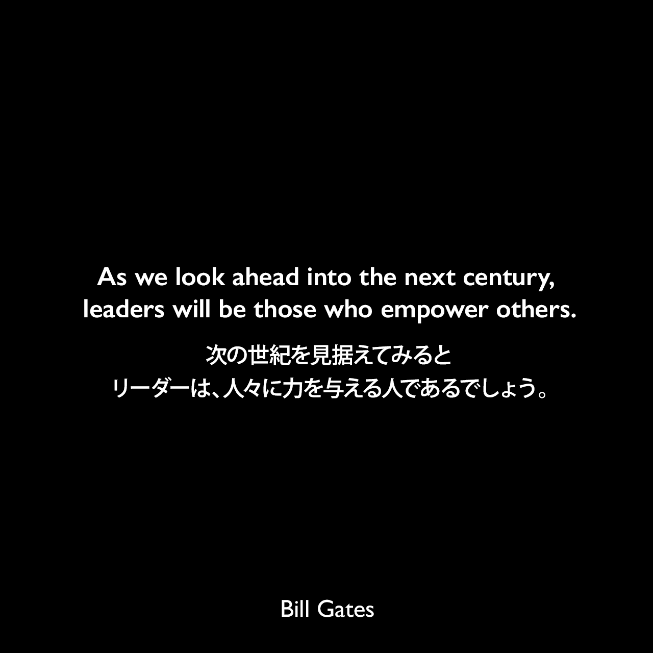 As we look ahead into the next century, leaders will be those who empower others.次の世紀を見据えてみると、リーダーは、人々に力を与える人であるでしょう。Bill Gates