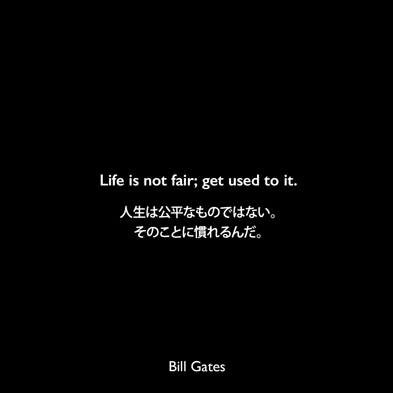 Life is not fair; get used to it.人生は公平なものではない。そのことに慣れるんだ。Bill Gates