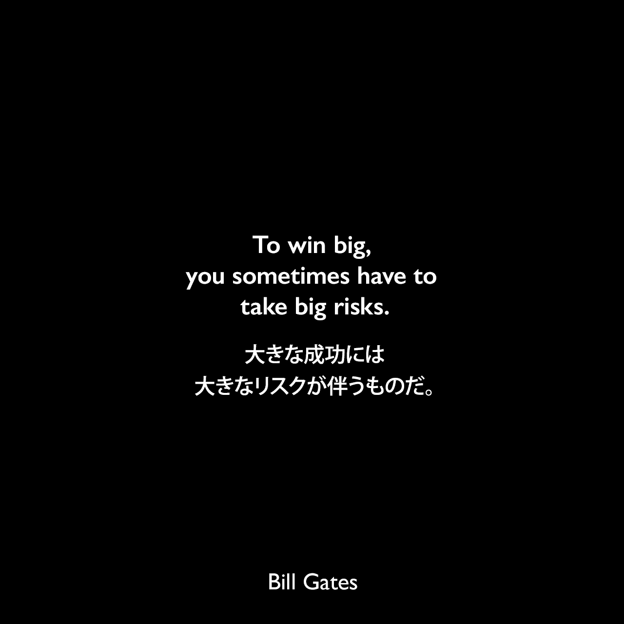 To win big, you sometimes have to take big risks.大きな成功には、大きなリスクが伴うものだ。Bill Gates