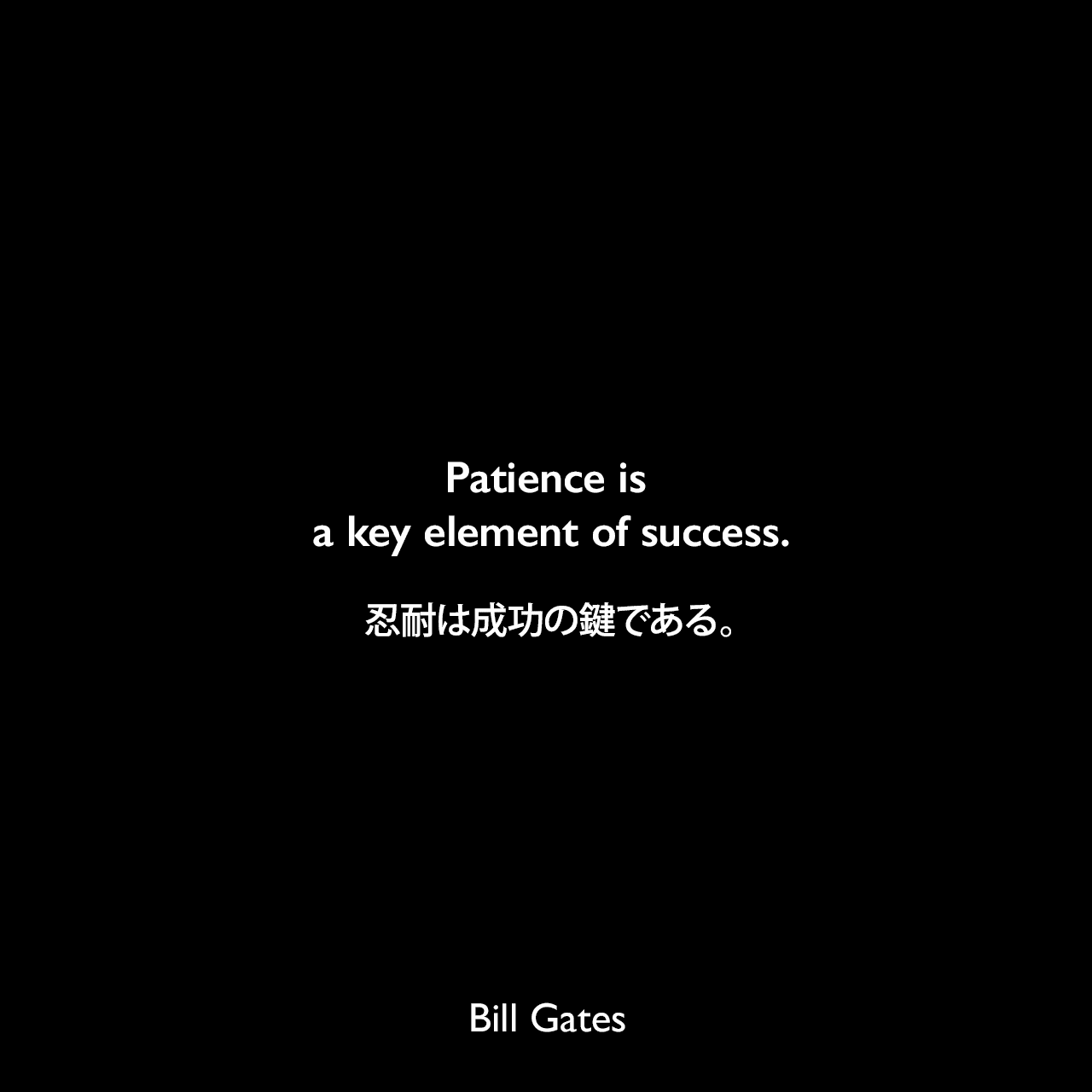 Patience is a key element of success.忍耐は成功の鍵である。Bill Gates