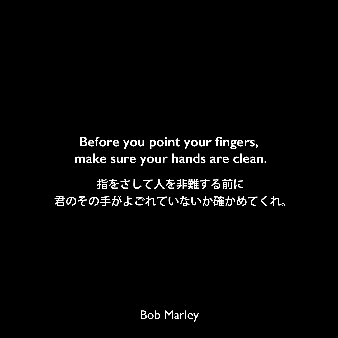 Before you point your fingers, make sure your hands are clean.指をさして人を非難する前に、君のその手がよごれていないか確かめてくれ。Bob Marley
