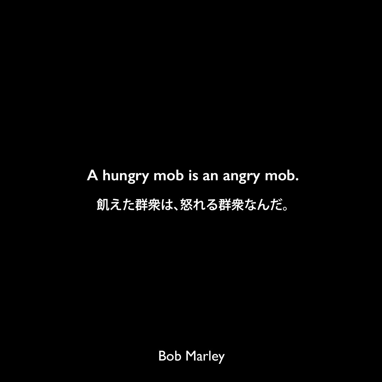 A hungry mob is an angry mob.飢えた群衆は、怒れる群衆なんだ。Bob Marley