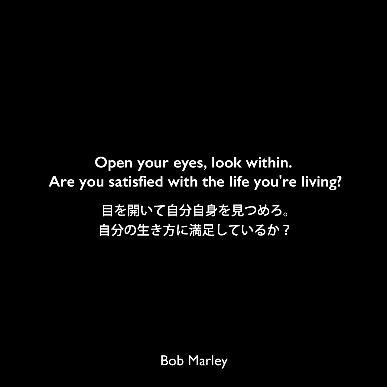 Open your eyes, look within. Are you satisfied with the life you’re living?目を開いて自分自身を見つめろ。自分の生き方に満足しているか？