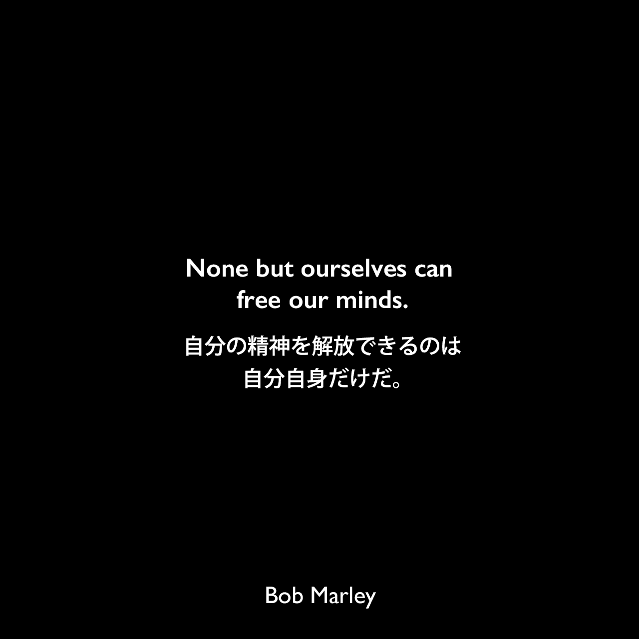 None but ourselves can free our minds.自分の精神を解放できるのは、自分自身だけだ。Bob Marley