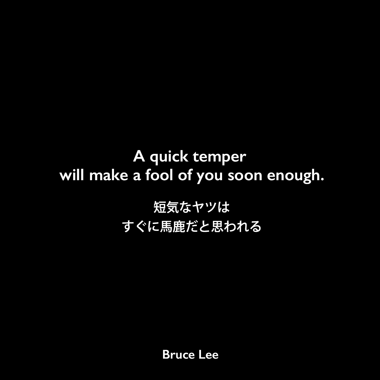 A quick temper will make a fool of you soon enough.短気なヤツはすぐに馬鹿だと思われるBruce Lee