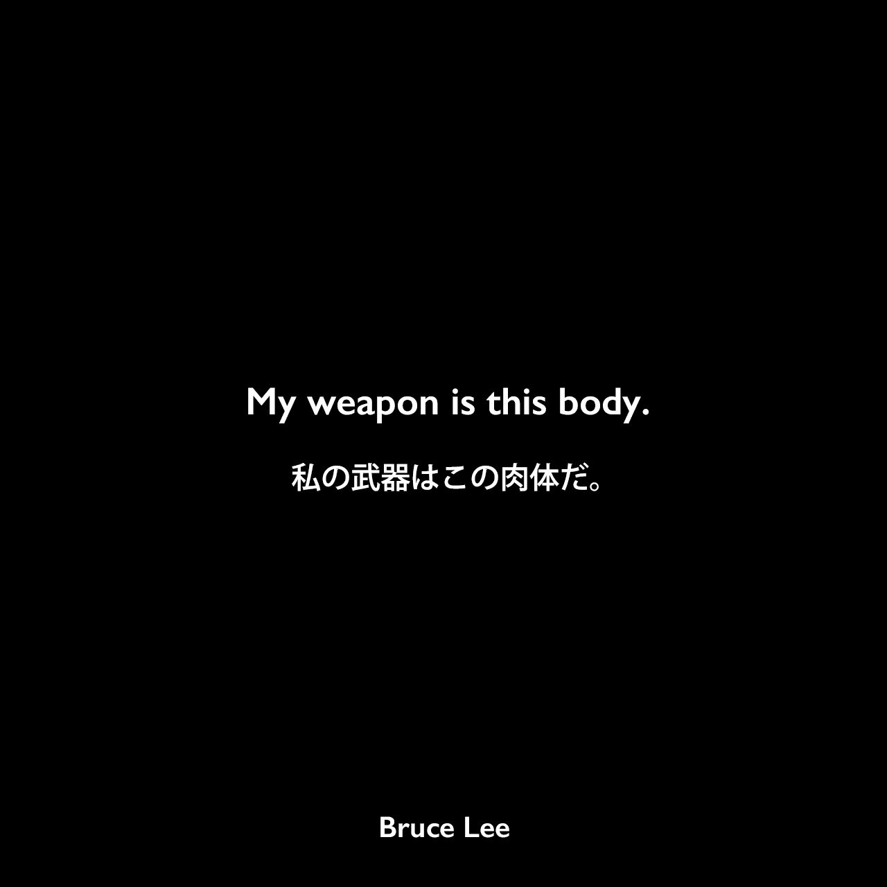 My weapon is this body.私の武器はこの肉体だ。Bruce Lee