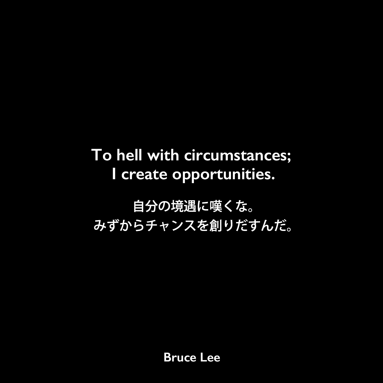 To hell with circumstances; I create opportunities.自分の境遇に嘆くな。みずからチャンスを創りだすんだ。Bruce Lee