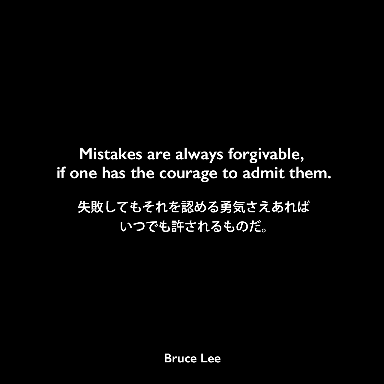 Mistakes are always forgivable, if one has the courage to admit them.失敗してもそれを認める勇気さえあれば、いつでも許されるものだ。Bruce Lee