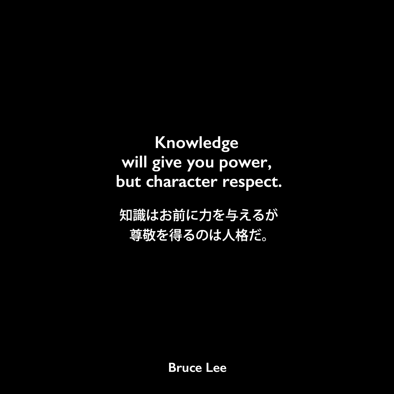 Knowledge will give you power, but character respect.知識はお前に力を与えるが、尊敬を得るのは人格だ。- ブルース・リーの本「ブルース・リーが語るストライキング・ソーツ」よりBruce Lee