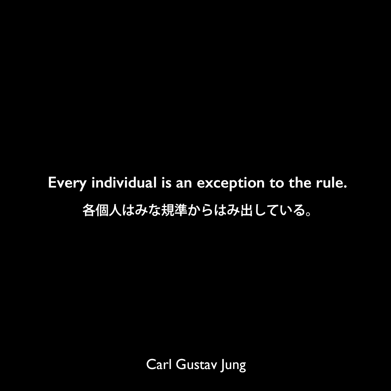 Every individual is an exception to the rule.各個人はみな規準からはみ出している。Carl Gustav Jung